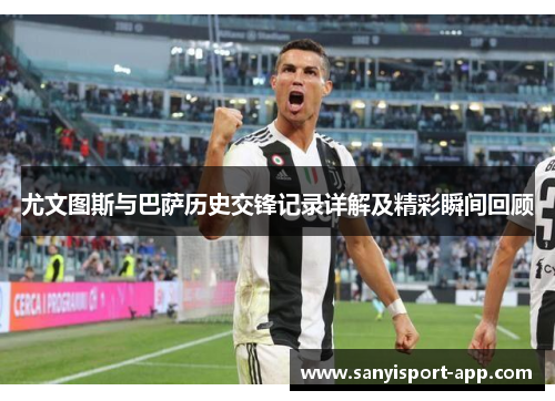 尤文图斯与巴萨历史交锋记录详解及精彩瞬间回顾